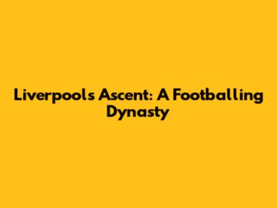 Liverpool's Ascent: A Footballing Dynasty