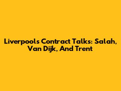 Liverpool's Contract Talks: Salah, Van Dijk, And Trent