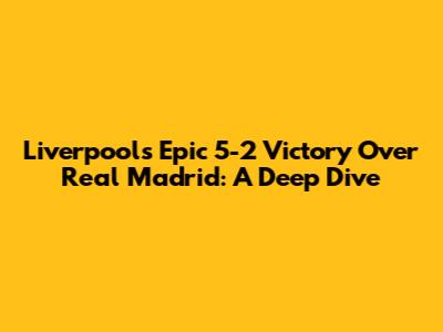 Liverpool's Epic 5-2 Victory Over Real Madrid: A Deep Dive