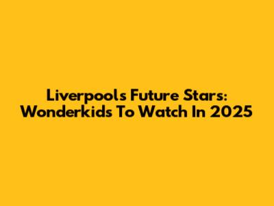 Liverpool's Future Stars: Wonderkids To Watch In 2025