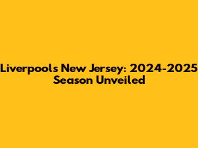 Liverpool's New Jersey: 2024-2025 Season Unveiled