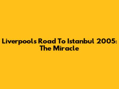 Liverpool's Road To Istanbul 2005: The Miracle