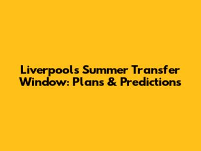 Liverpool's Summer Transfer Window: Plans & Predictions