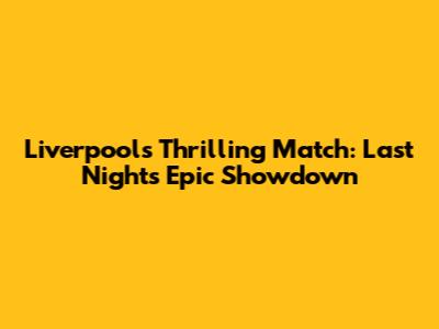 Liverpool's Thrilling Match: Last Night's Epic Showdown