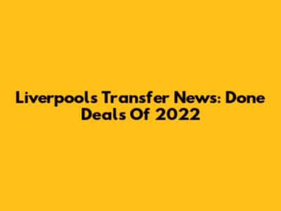Liverpool's Transfer News: Done Deals Of 2022