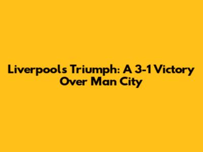 Liverpool's Triumph: A 3-1 Victory Over Man City