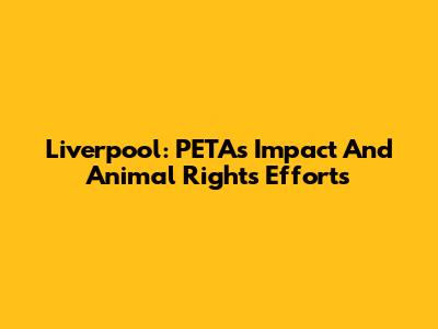 Liverpool: PETA's Impact And Animal Rights Efforts