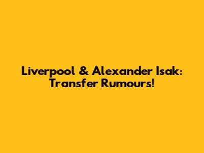 Liverpool & Alexander Isak: Transfer Rumours!