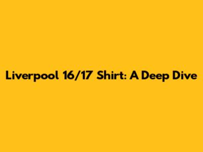 Liverpool 16/17 Shirt: A Deep Dive