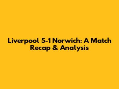 Liverpool 5-1 Norwich: A Match Recap & Analysis