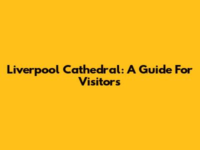 Liverpool Cathedral: A Guide For Visitors