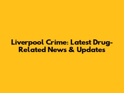Liverpool Crime: Latest Drug-Related News & Updates