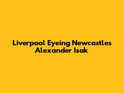 Liverpool Eyeing Newcastle's Alexander Isak