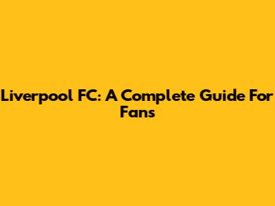 Liverpool FC: A Complete Guide For Fans