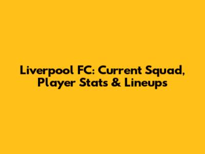 Liverpool FC: Current Squad, Player Stats & Lineups
