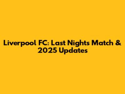 Liverpool FC: Last Night's Match & 2025 Updates