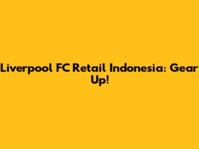 Liverpool FC Retail Indonesia: Gear Up!