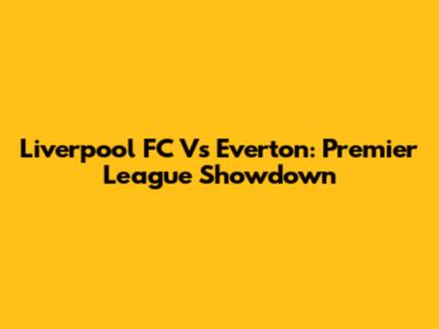 Liverpool FC Vs Everton: Premier League Showdown