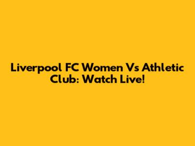 Liverpool FC Women Vs Athletic Club: Watch Live!