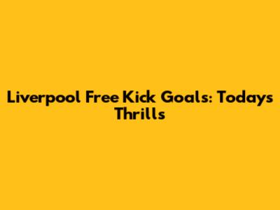 Liverpool Free Kick Goals: Today's Thrills