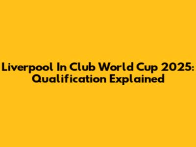 Liverpool In Club World Cup 2025: Qualification Explained