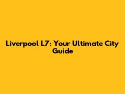 Liverpool L7: Your Ultimate City Guide