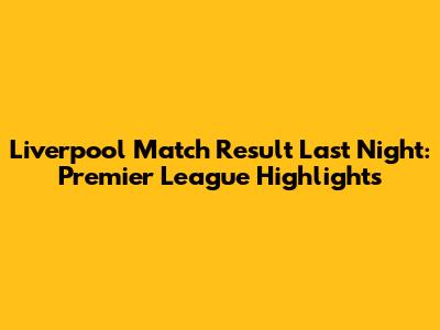Liverpool Match Result Last Night: Premier League Highlights