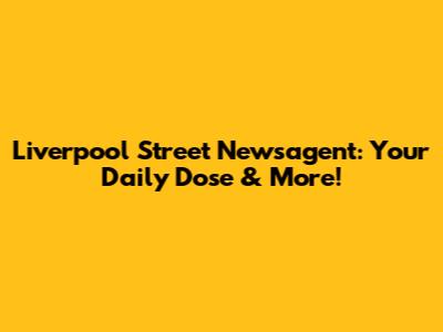 Liverpool Street Newsagent: Your Daily Dose & More!