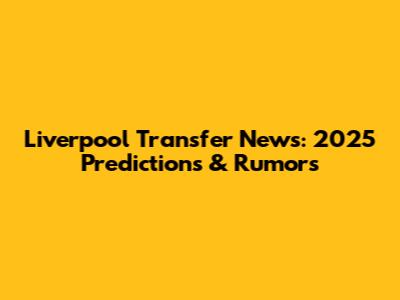 Liverpool Transfer News: 2025 Predictions & Rumors
