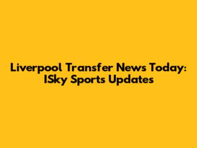 Liverpool Transfer News Today: ISky Sports Updates