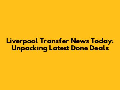Liverpool Transfer News Today: Unpacking Latest Done Deals