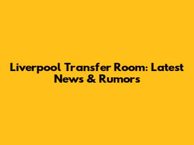 Liverpool Transfer Room: Latest News & Rumors