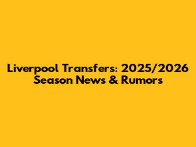 Liverpool Transfers: 2025/2026 Season News & Rumors