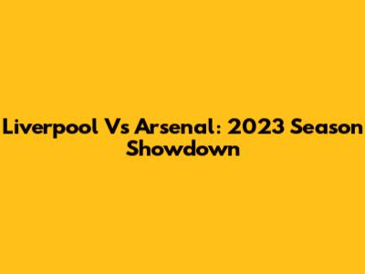 Liverpool Vs Arsenal: 2023 Season Showdown
