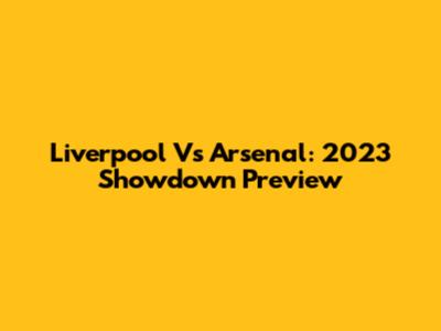 Liverpool Vs Arsenal: 2023 Showdown Preview
