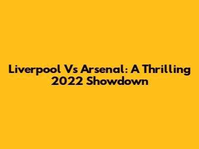 Liverpool Vs Arsenal: A Thrilling 2022 Showdown