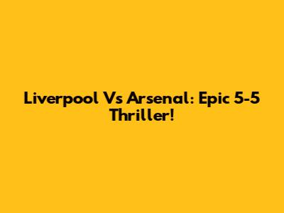 Liverpool Vs Arsenal: Epic 5-5 Thriller!