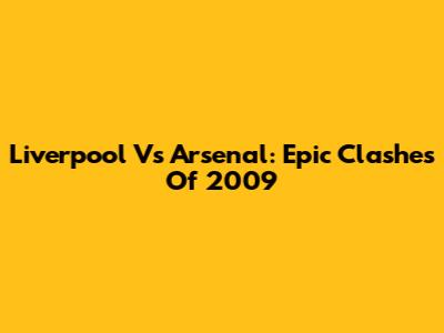 Liverpool Vs Arsenal: Epic Clashes Of 2009