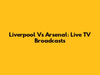 Liverpool Vs Arsenal: Live TV Broadcasts