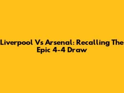Liverpool Vs Arsenal: Recalling The Epic 4-4 Draw