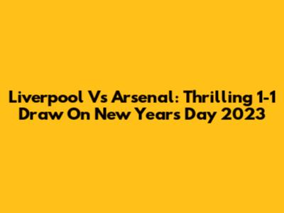 Liverpool Vs Arsenal: Thrilling 1-1 Draw On New Year's Day 2023