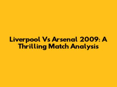 Liverpool Vs Arsenal 2009: A Thrilling Match Analysis
