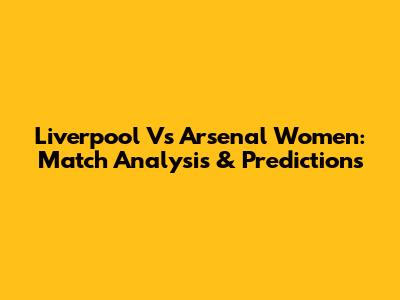 Liverpool Vs Arsenal Women: Match Analysis & Predictions
