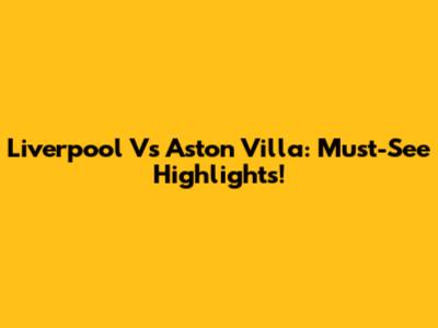 Liverpool Vs Aston Villa: Must-See Highlights!