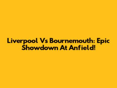 Liverpool Vs Bournemouth: Epic Showdown At Anfield!