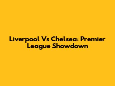 Liverpool Vs Chelsea: Premier League Showdown