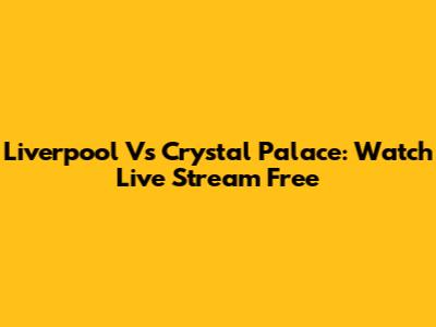 Liverpool Vs Crystal Palace: Watch Live Stream Free