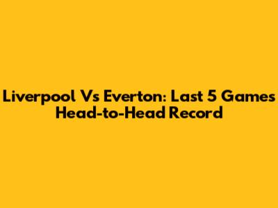 Liverpool Vs Everton: Last 5 Games Head-to-Head Record