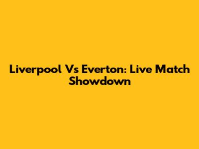 Liverpool Vs Everton: Live Match Showdown
