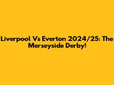 Liverpool Vs Everton 2024/25: The Merseyside Derby!